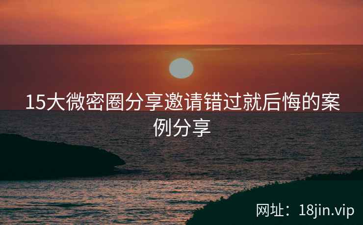 15大微密圈分享邀请错过就后悔的案例分享