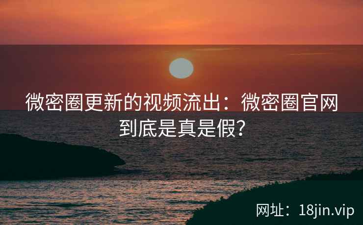 微密圈更新的视频流出：微密圈官网到底是真是假？