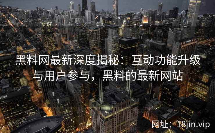 黑料网最新深度揭秘：互动功能升级与用户参与，黑料的最新网站