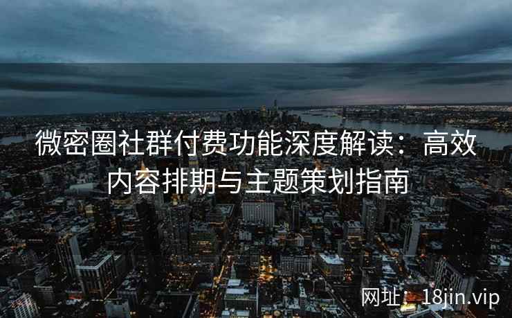 微密圈社群付费功能深度解读：高效内容排期与主题策划指南