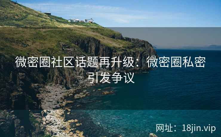 微密圈社区话题再升级：微密圈私密引发争议