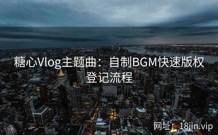 糖心Vlog主题曲：自制BGM快速版权登记流程