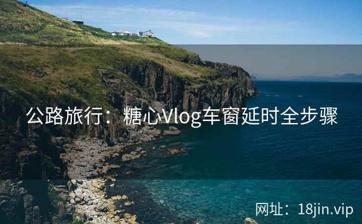 公路旅行：糖心Vlog车窗延时全步骤