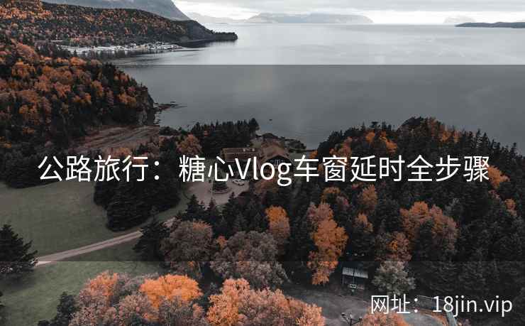 公路旅行：糖心Vlog车窗延时全步骤