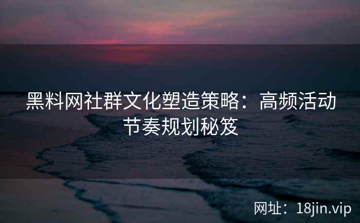 黑料网社群文化塑造策略：高频活动节奏规划秘笈
