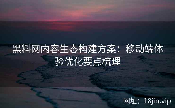 黑料网内容生态构建方案：移动端体验优化要点梳理
