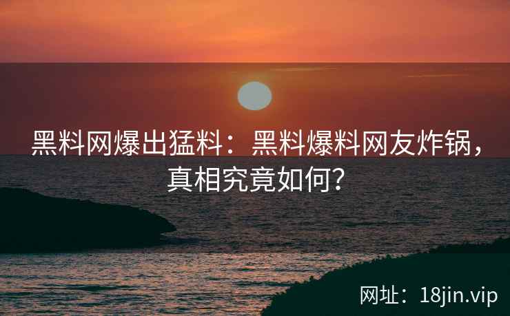 黑料网爆出猛料：黑料爆料网友炸锅，真相究竟如何？