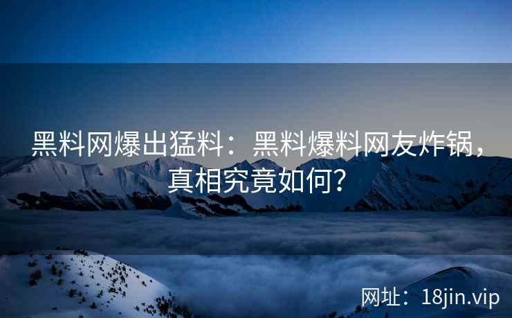 黑料网爆出猛料：黑料爆料网友炸锅，真相究竟如何？