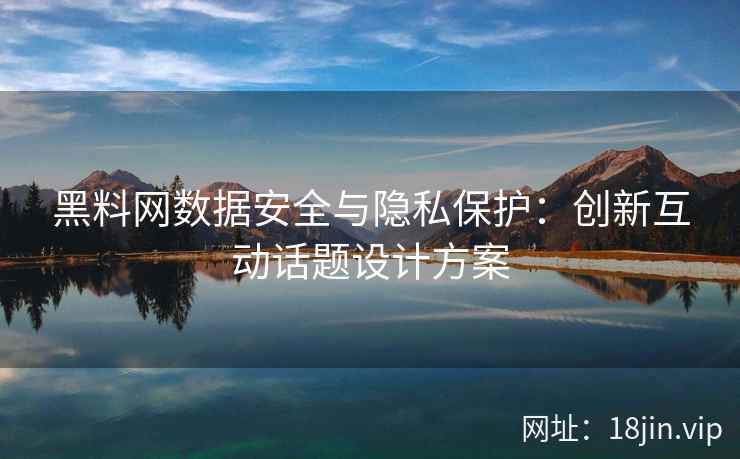 黑料网数据安全与隐私保护：创新互动话题设计方案