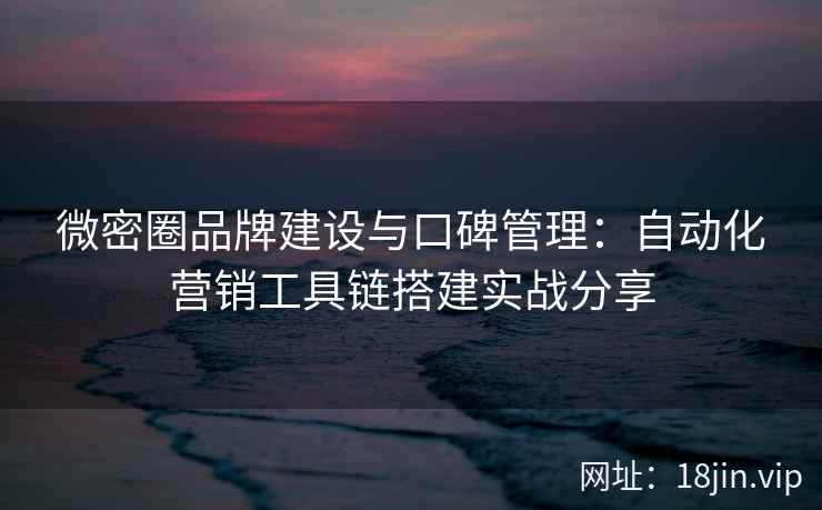 微密圈品牌建设与口碑管理：自动化营销工具链搭建实战分享