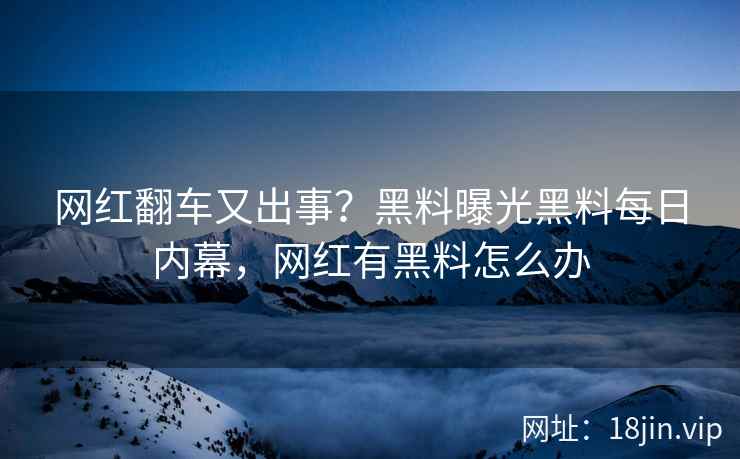 网红翻车又出事？黑料曝光黑料每日内幕，网红有黑料怎么办