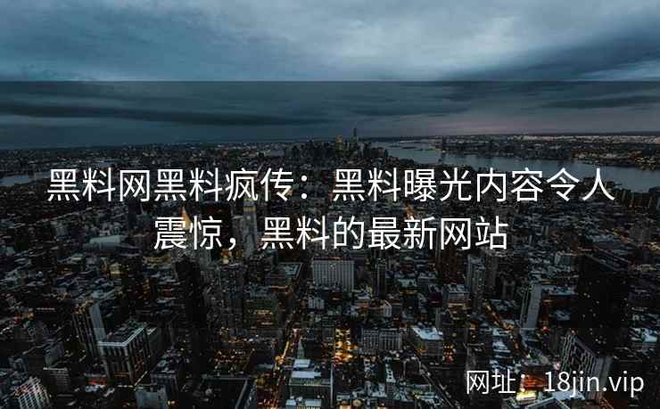 黑料网黑料疯传：黑料曝光内容令人震惊，黑料的最新网站