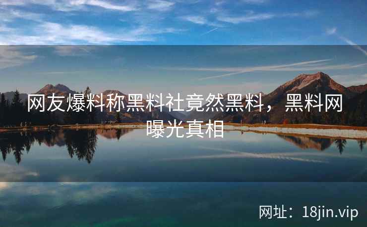 网友爆料称黑料社竟然黑料，黑料网曝光真相