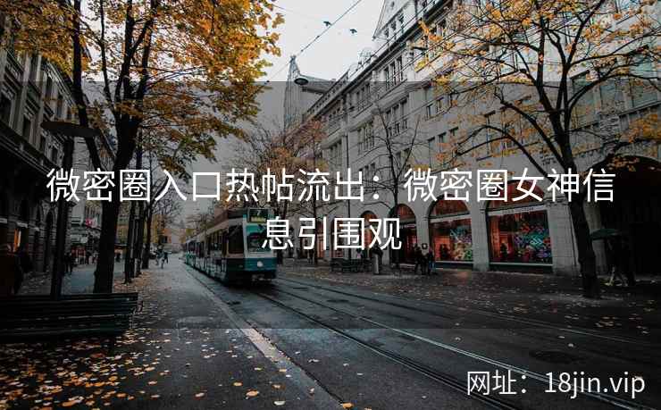 微密圈入口热帖流出：微密圈女神信息引围观