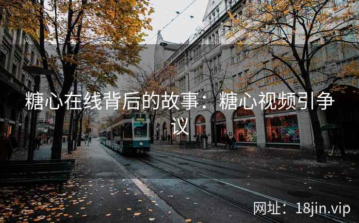 糖心在线背后的故事：糖心视频引争议