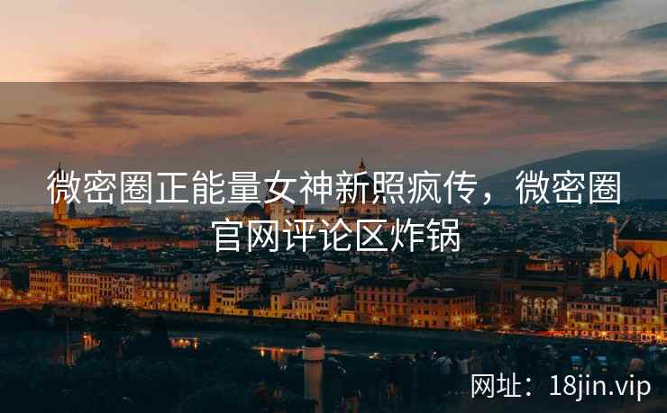 微密圈正能量女神新照疯传，微密圈官网评论区炸锅