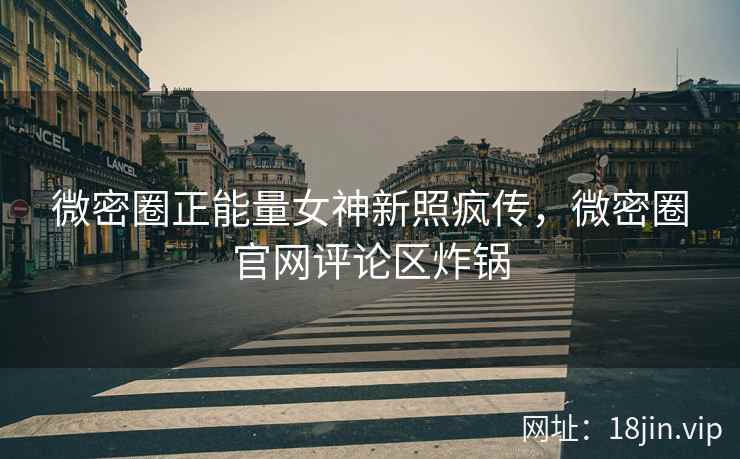 微密圈正能量女神新照疯传，微密圈官网评论区炸锅
