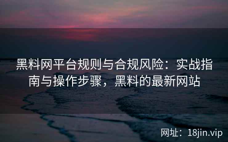 黑料网平台规则与合规风险：实战指南与操作步骤，黑料的最新网站