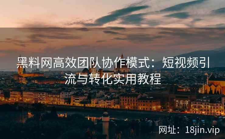 黑料网高效团队协作模式：短视频引流与转化实用教程