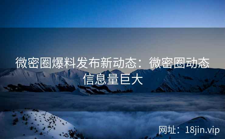 微密圈爆料发布新动态：微密圈动态信息量巨大