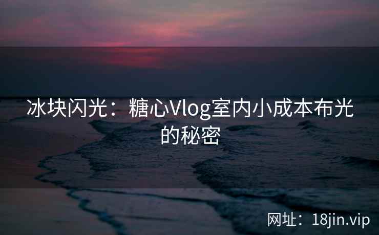 冰块闪光：糖心Vlog室内小成本布光的秘密