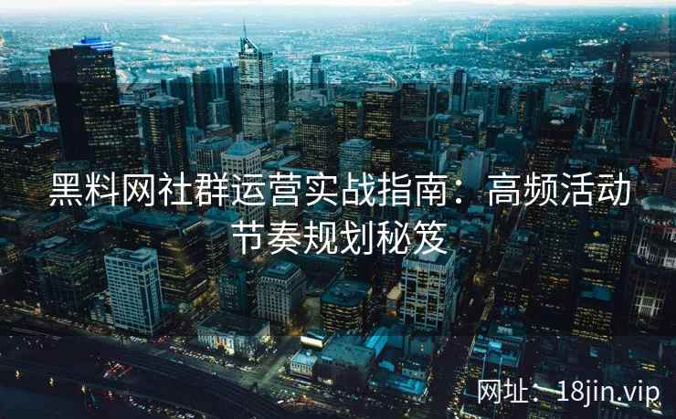 黑料网社群运营实战指南：高频活动节奏规划秘笈