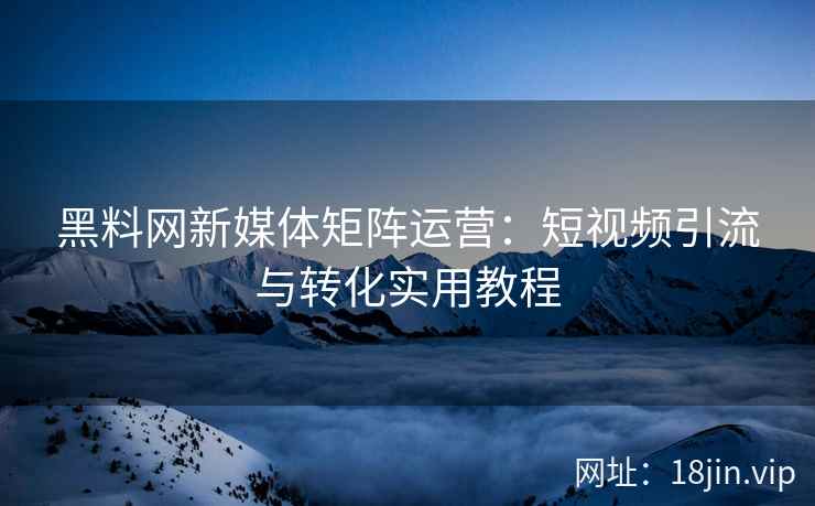 黑料网新媒体矩阵运营：短视频引流与转化实用教程