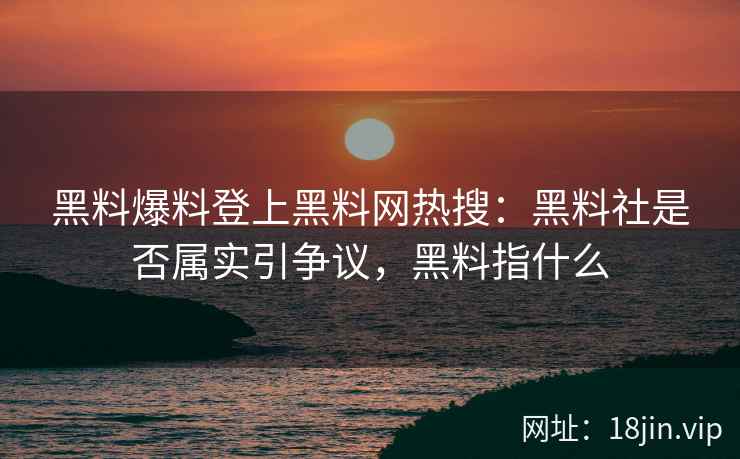 黑料爆料登上黑料网热搜：黑料社是否属实引争议，黑料指什么