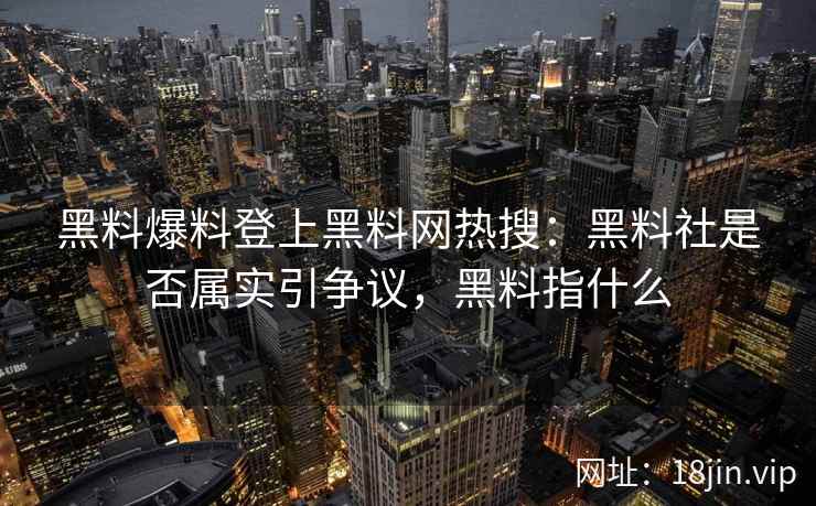黑料爆料登上黑料网热搜：黑料社是否属实引争议，黑料指什么
