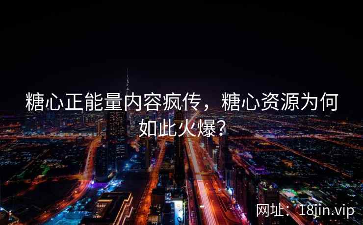 糖心正能量内容疯传，糖心资源为何如此火爆？