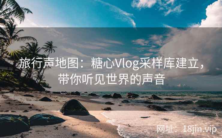 旅行声地图：糖心Vlog采样库建立，带你听见世界的声音