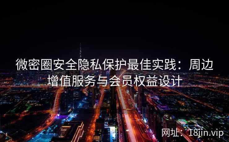 微密圈安全隐私保护最佳实践:周边增值服务与会员权益设计
