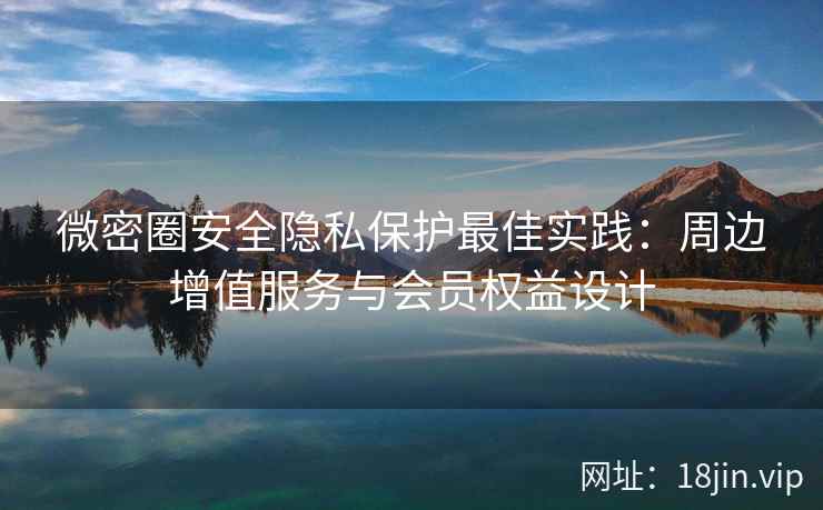 微密圈安全隐私保护最佳实践：周边增值服务与会员权益设计