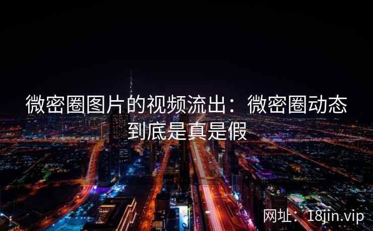 微密圈图片的视频流出:微密圈动态到底是真是假