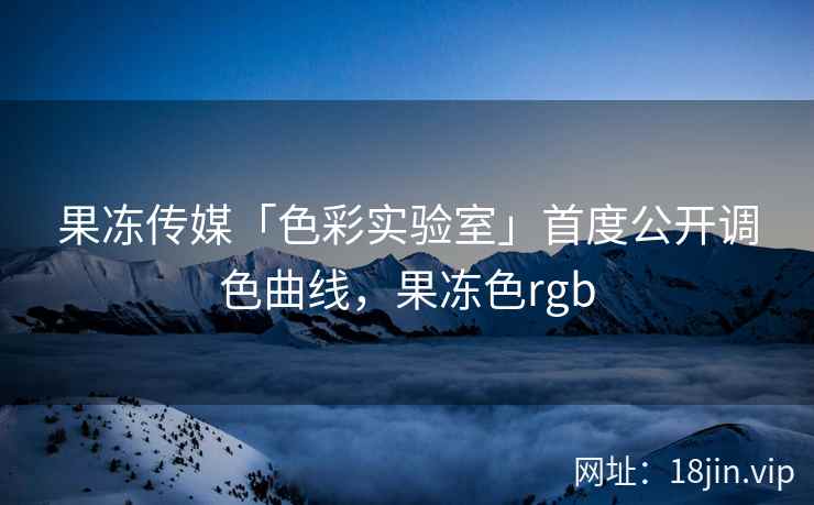 果冻传媒「色彩实验室」首度公开调色曲线，果冻色rgb