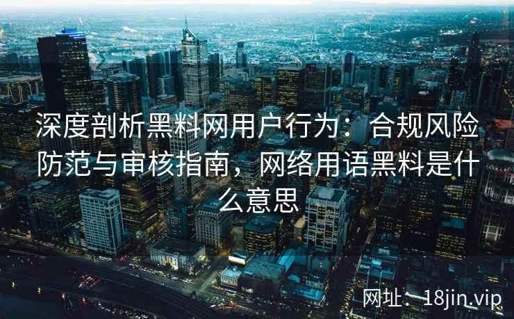 深度剖析黑料网用户行为：合规风险防范与审核指南，网络用语黑料是什么意思